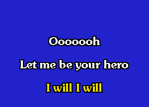 Ooooooh

Let me be your hero

I will I will
