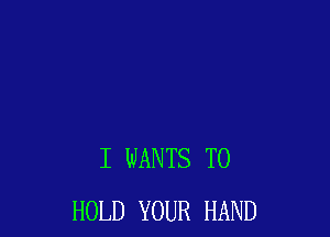 I WANTS TO
HOLD YOUR HAND