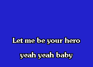 Let me be your hero

yeah yeah baby