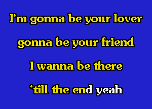 I'm gonna be your lover
gonna be your friend

I wanna be there

'till the end yeah