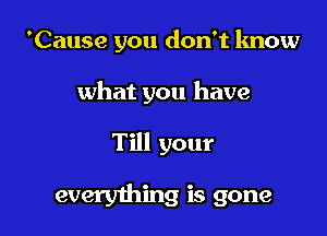 'Cause you don't know

what you have
Till your

everything is gone