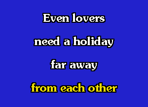 Even lovers

need a holiday

far away

from each other