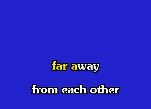 far away

from each other