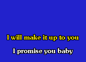 I will make it up to you

I promise you baby