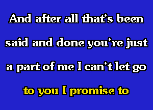 And after all that's been
said and done you're just
a part of me I can't let go

to you I promise to