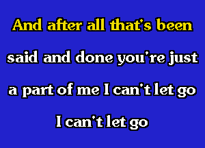 And after all that's been
said and done you're just
a part of me I can't let go

I can't let go