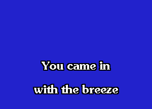 You came in

with the breeze