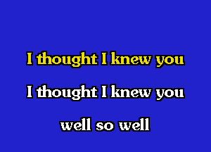 I thought I knew you

I thought I knew you

well so well