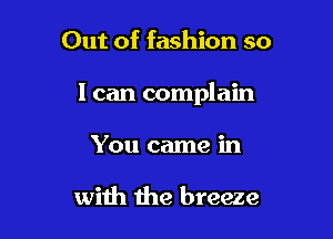 Out of fashion so

I can complain

You came in

with the breeze