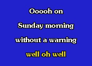 Ooooh on

Sunday morning

without a warning

well oh well