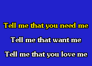 Tell me that you need me
Tell me that want me

Tell me that you love me