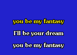 you be my fantasy

I'll be your dream

you be my fantasy