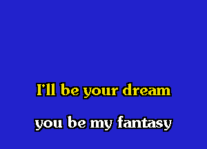 I'll be your dream

you be my fantasy