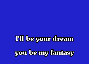 I'll be your dream

you be my fantasy