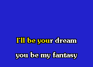 I'll be your dream

you be my fantasy