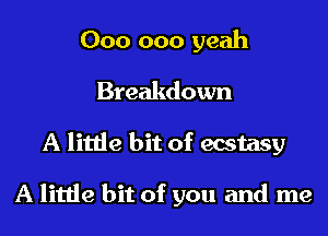 000 000 yeah
Breakdown
A little bit of ecstasy

A little bit of you and me