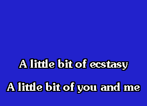 A little bit of ecstasy

A litde bit of you and me