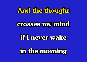 And the thought

crosses my mind
if I never wake

in the morning