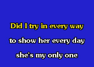 Did Itry in every way

to show her every day

she's my only one