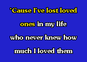 'Cause I've lost loved
ones in my life
who never knew how

much I loved them