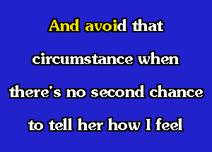 And avoid that
circumstance when
there's no second chance

to tell her how I feel