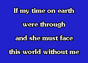 If my time on earth
were through
and she must face

this world without me