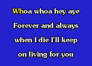 Whoa whoa hey aye
Forever and always
when I die I'll keep

on living for you