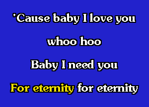 'Cause baby I love you

whoo hoo

Baby I need you

For eternity for eternity
