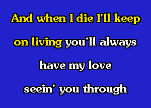 And when I die I'll keep
on living you'll always
have my love

seein' you through