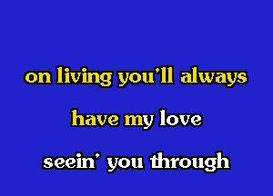 on living you'll always

have my love

seein' you through