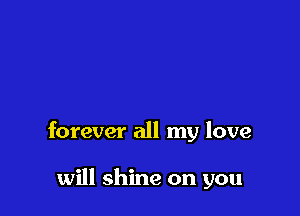 forever all my love

will shine on you
