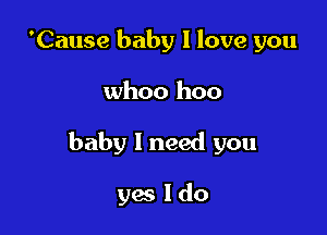 'Cause baby I love you

whoo hoo

baby 1 need you

yes Ido
