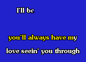 you'll always have my

love seein' you through