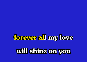 forever all my love

will shine on you