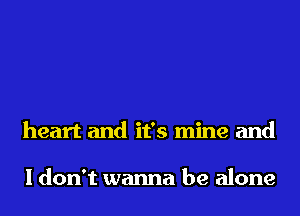 heart and it's mine and

I don't wanna be alone