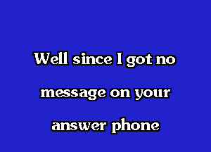 Well since I got no

massage on your

answer phone