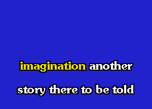 imagination another

story there to be told