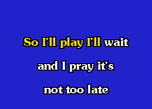 So I'll play I'll wait

and I pray it's

not too late