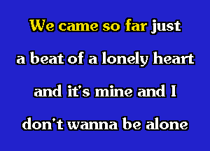 We came so far just
a beat of a lonely heart
and it's mine and I

don't wanna be alone