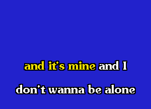 and it's mine and I

don't wanna be alone