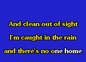 And clean out of sight
I'm caught in the rain

and there's no one home