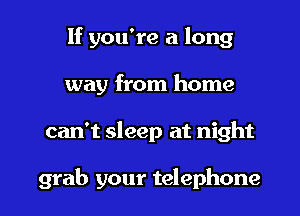 If you're a long
way from home

can't sleep at night

grab your telephone