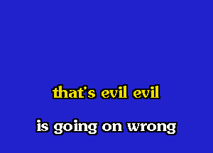 that's evil evil

is going on wrong