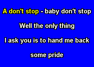 A don't stop - baby don't stop

Well the only thing
I ask you is to hand me back

some pride