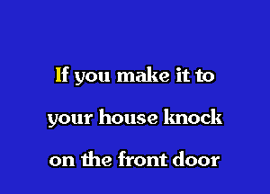 If you make it to

your house knock

on the front door