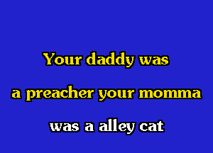 Your daddy was

a preacher your momma

was a alley cat