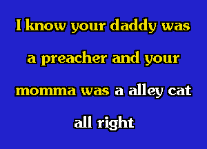 I know your daddy was
a preacher and your

momma was a alley eat

all right