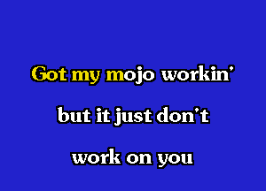 Got my mojo workin'

but it just don't

work on you