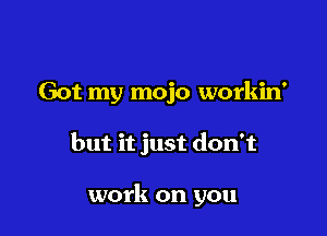 Got my mojo workin'

but it just don't

work on you