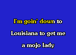I'm goin' down to

Louisiana to get me

a mojo lady